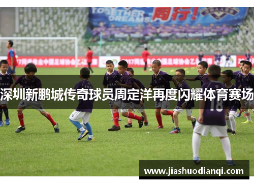 深圳新鹏城传奇球员周定洋再度闪耀体育赛场